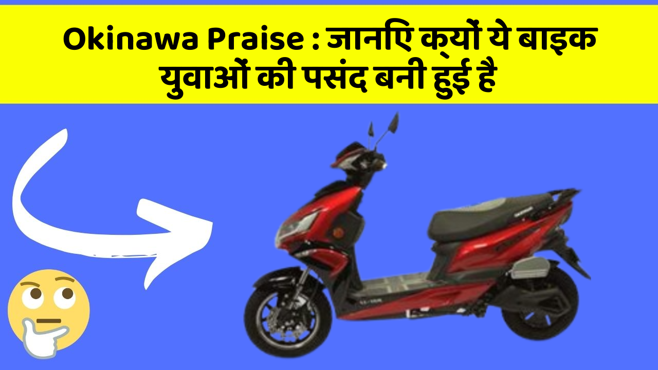 Okinawa Praise : जानिए क्यों ये बाइक युवाओं की पसंद बनी हुई है