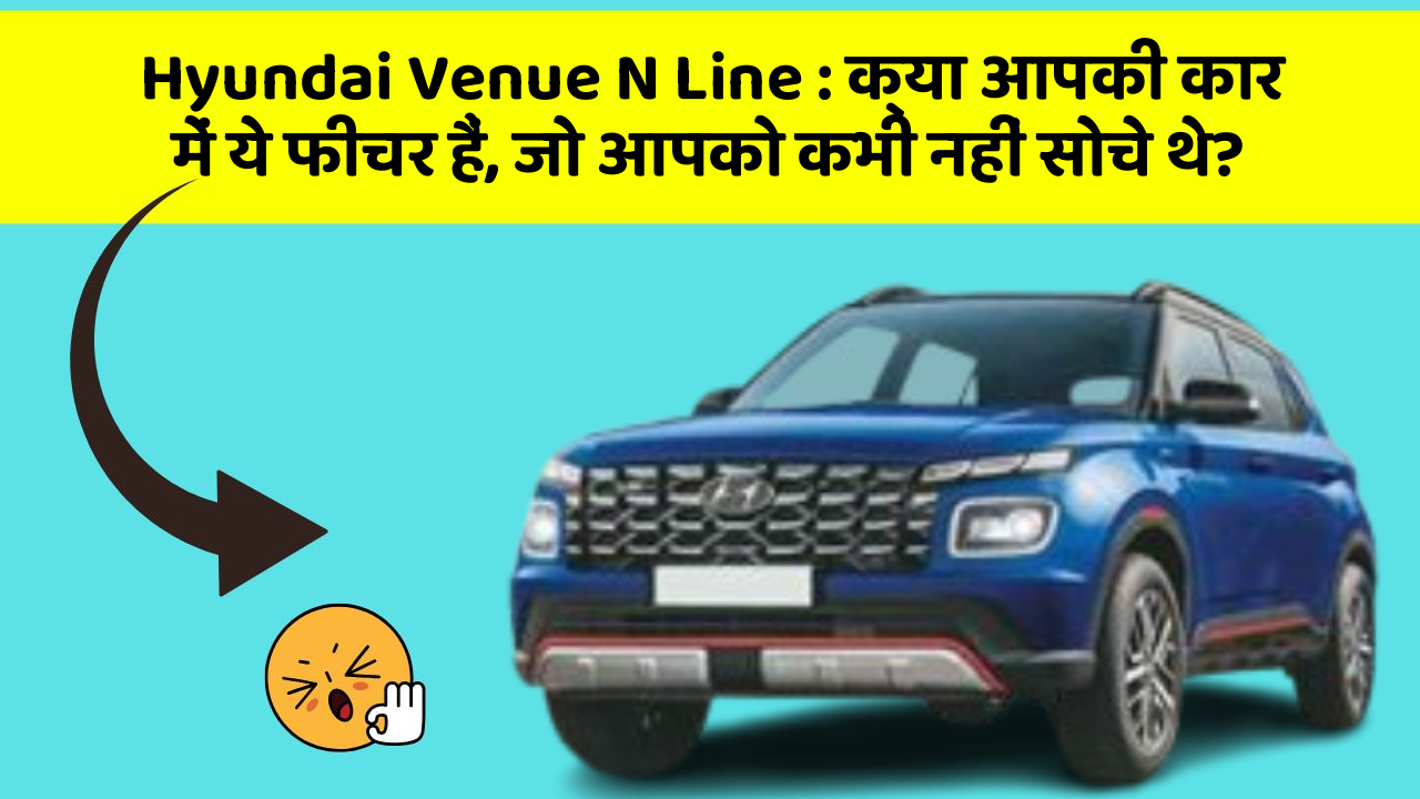 Hyundai Venue N Line: क्या आपकी कार में ये फीचर हैं, जो आपको कभी नहीं सोचे थे?