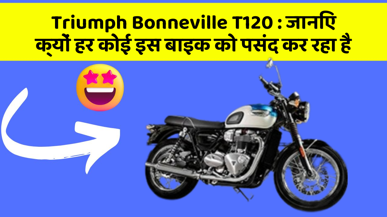 Triumph Bonneville T120: जानिए क्यों हर कोई इस बाइक को पसंद कर रहा है