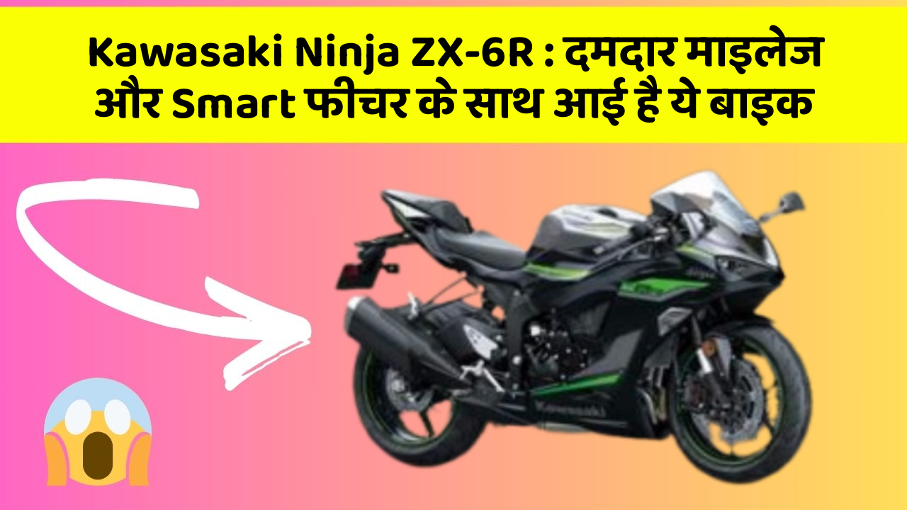 Kawasaki Ninja ZX-6R: दमदार माइलेज और Smart फीचर के साथ आई है ये बाइक