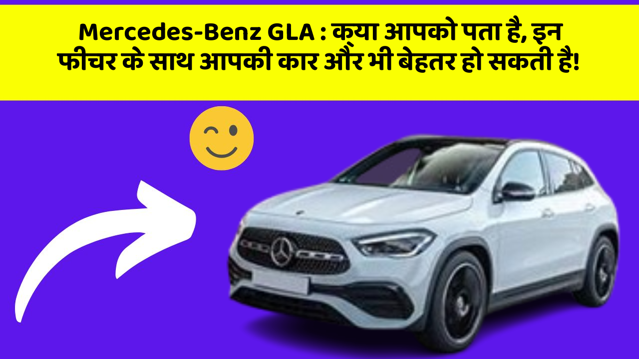 Mercedes-Benz GLA: क्या आपको पता है, इन फीचर के साथ आपकी कार और भी बेहतर हो सकती है!