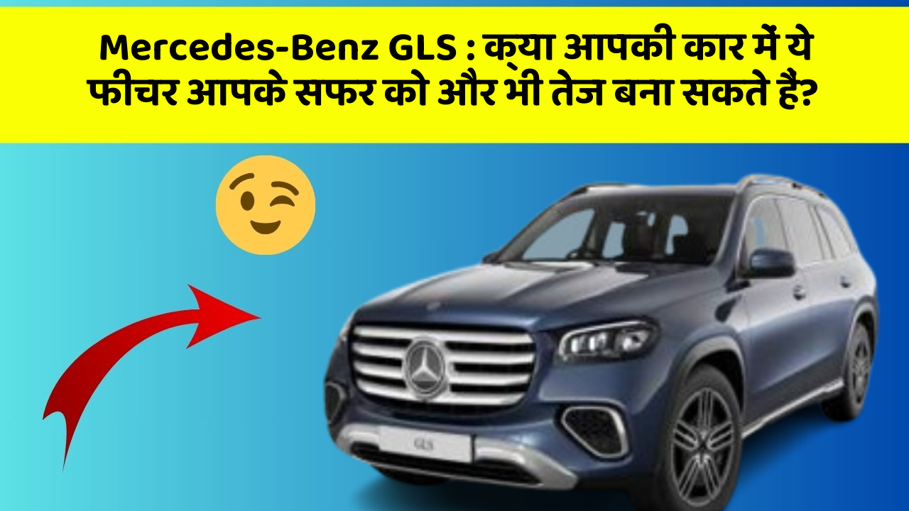 Mercedes-Benz GLS: क्या आपकी कार में ये फीचर आपके सफर को और भी तेज बना सकते हैं?