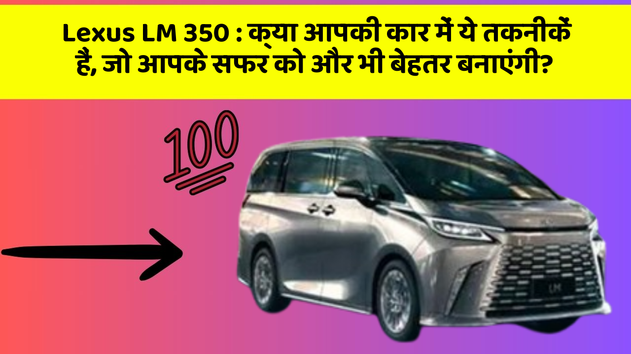 Lexus LM 350: क्या आपकी कार में ये तकनीकें हैं, जो आपके सफर को और भी बेहतर बनाएंगी?
