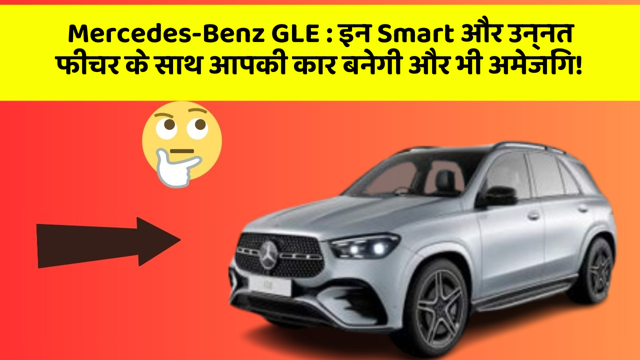 Mercedes-Benz GLE: इन Smart और उन्नत फीचर के साथ आपकी कार बनेगी और भी अमेजिंग!