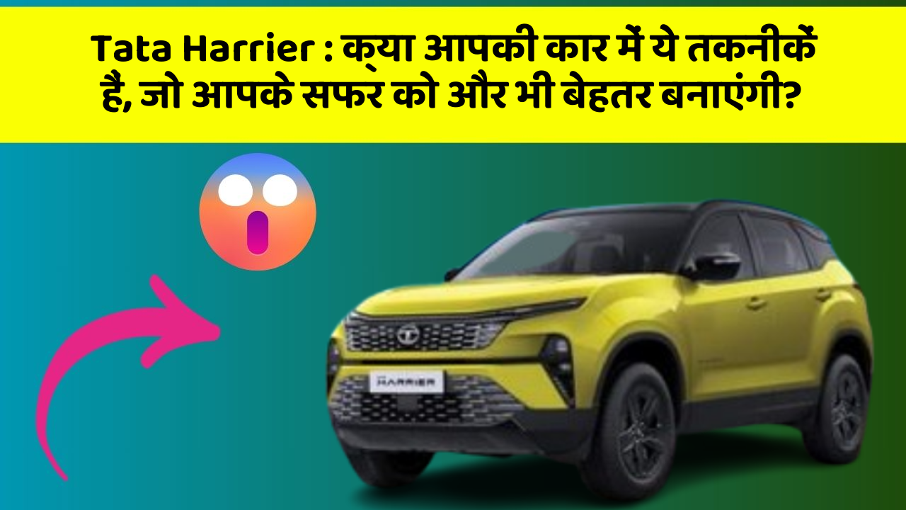 Tata Harrier: क्या आपकी कार में ये तकनीकें हैं, जो आपके सफर को और भी बेहतर बनाएंगी?