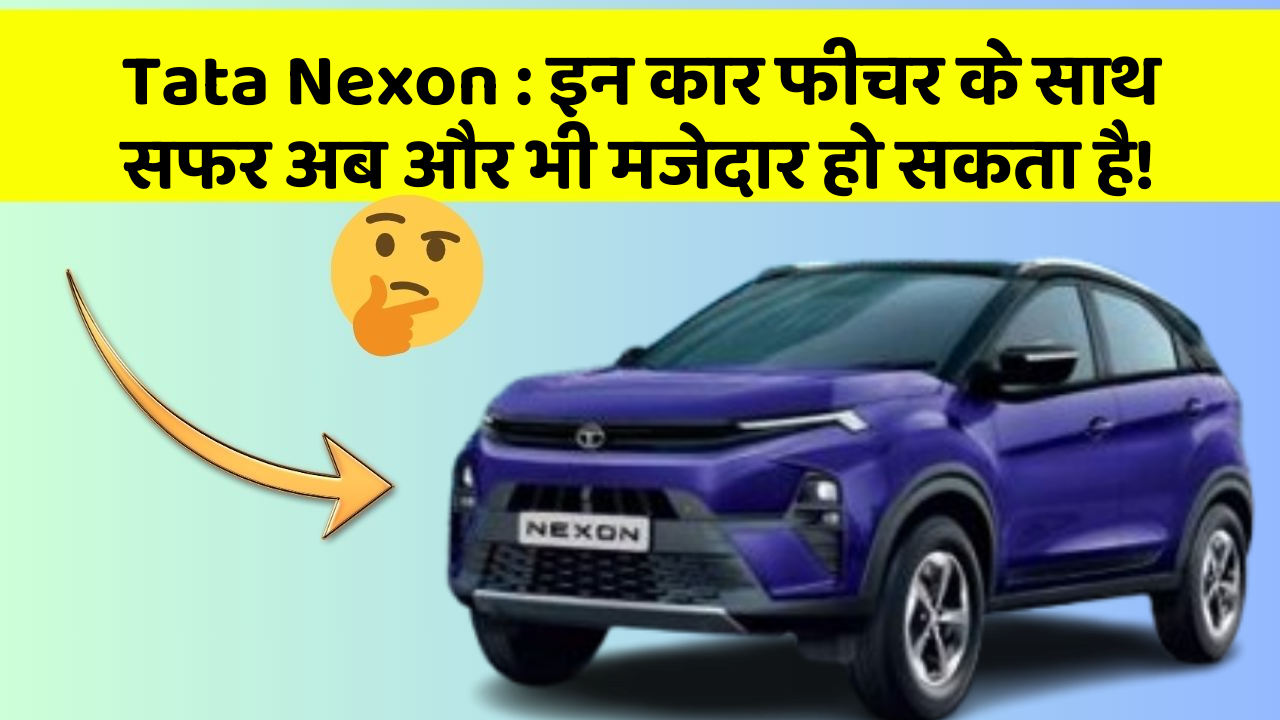 Tata Nexon : इन कार फीचर के साथ सफर अब और भी मजेदार हो सकता है!