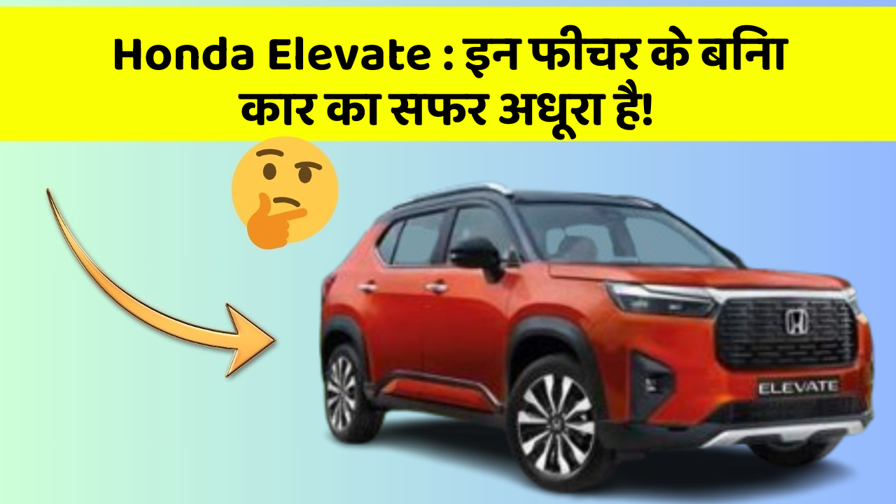 Honda Elevate: इन फीचर के बिना कार का सफर अधूरा है!