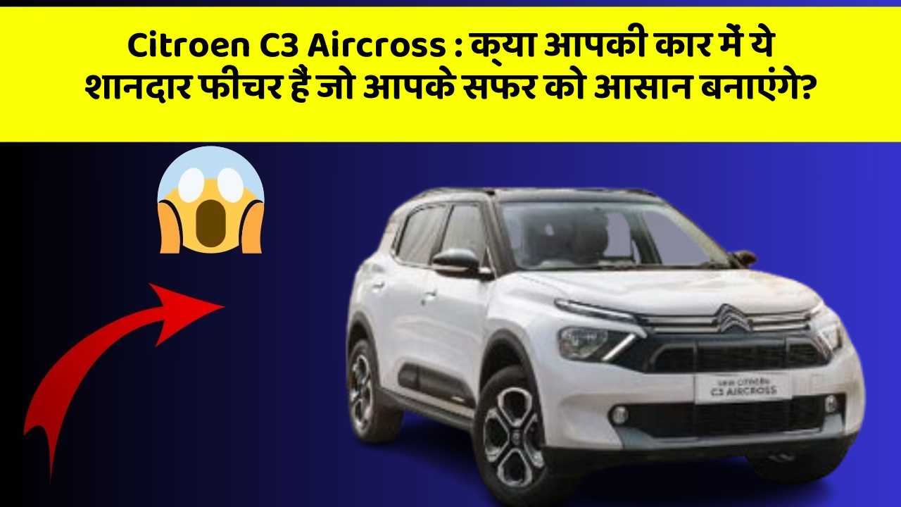 Citroen C3 Aircross: क्या आपकी कार में ये शानदार फीचर हैं जो आपके सफर को आसान बनाएंगे?