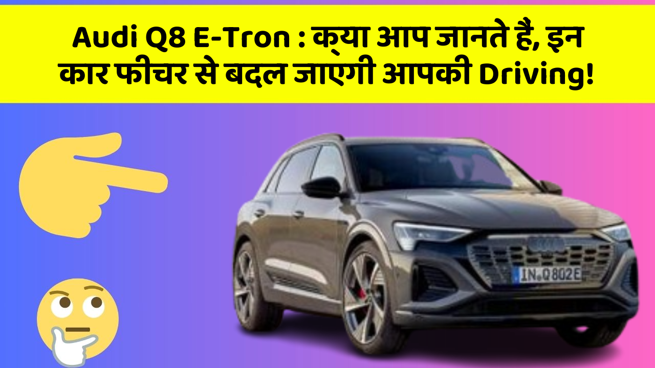 Audi Q8 E-Tron:क्या आप जानते हैं, इन कार फीचर से बदल जाएगी आपकी Driving!