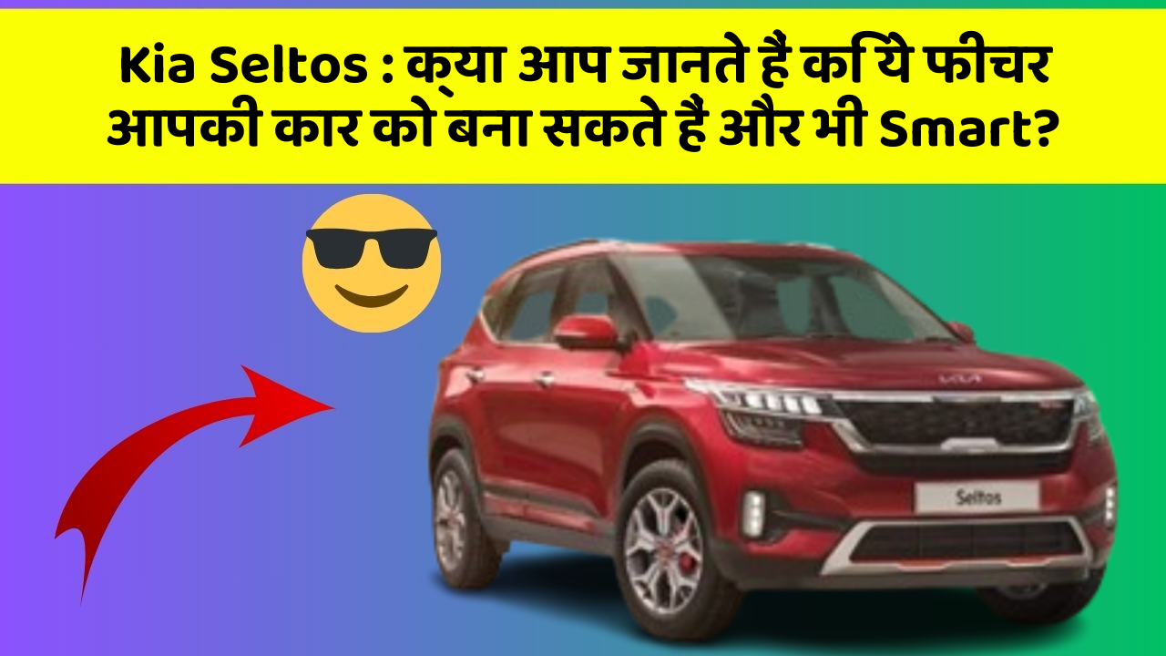 Kia Seltos: क्या आप जानते हैं कि ये फीचर आपकी कार को बना सकते हैं और भी Smart?