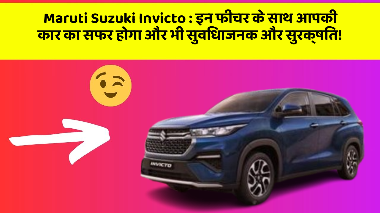 Maruti Suzuki Invicto: इन फीचर के साथ आपकी कार का सफर होगा और भी सुविधाजनक और सुरक्षित!