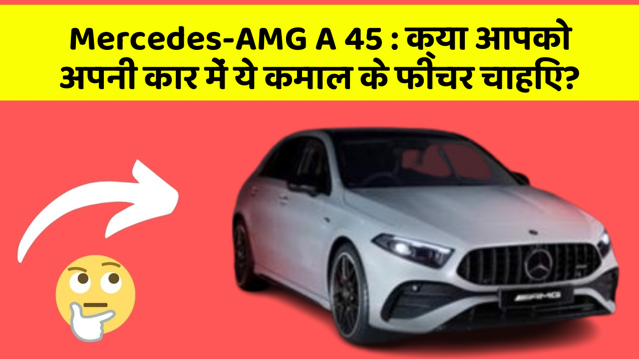 Mercedes-AMG A 45: क्या आपको अपनी कार में ये कमाल के फीचर चाहिए?
