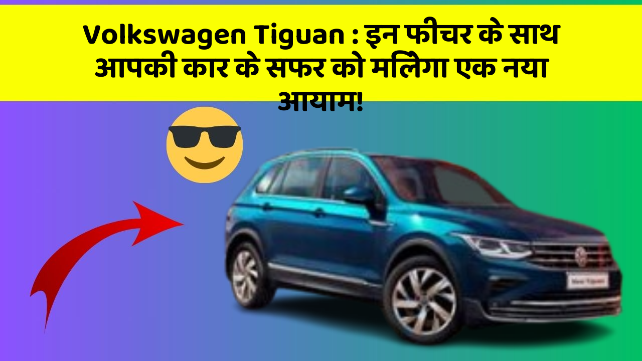 Volkswagen Tiguan : इन फीचर के साथ आपकी कार के सफर को मिलेगा एक नया आयाम!