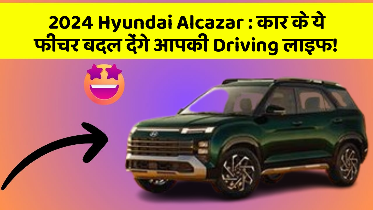 2024 Hyundai Alcazar : कार के ये फीचर बदल देंगे आपकी Driving लाइफ!