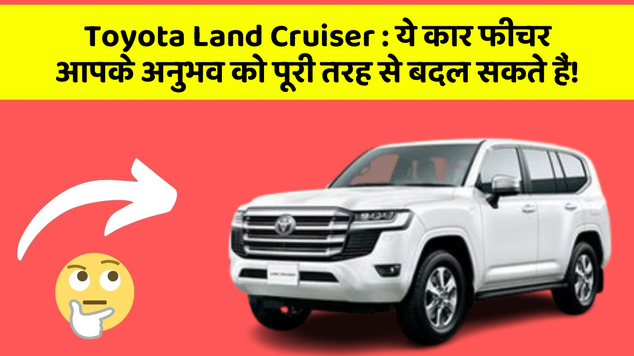 Toyota Land Cruiser: ये कार फीचर आपके अनुभव को पूरी तरह से बदल सकते हैं!