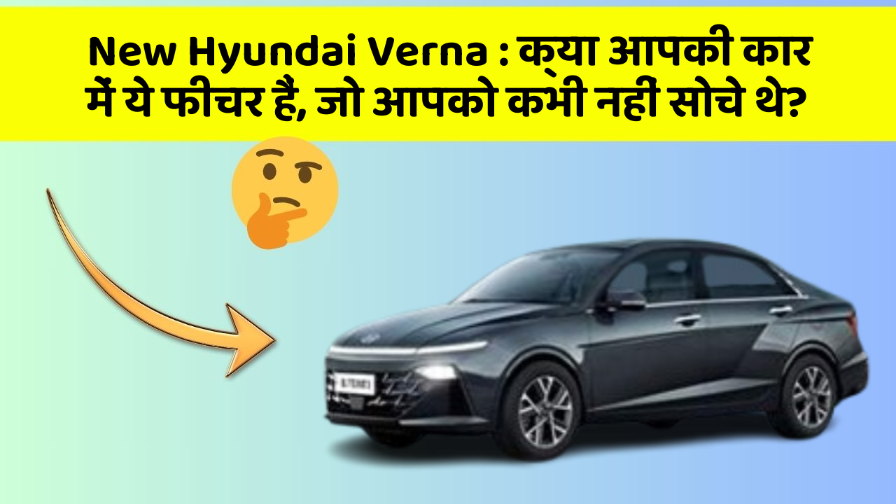 New Hyundai Verna: क्या आपकी कार में ये फीचर हैं, जो आपको कभी नहीं सोचे थे?