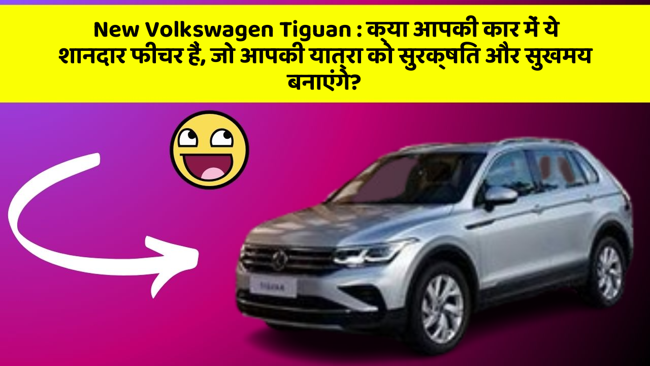 New Volkswagen Tiguan: क्या आपकी कार में ये शानदार फीचर हैं, जो आपकी यात्रा को सुरक्षित और सुखमय बनाएंगे?