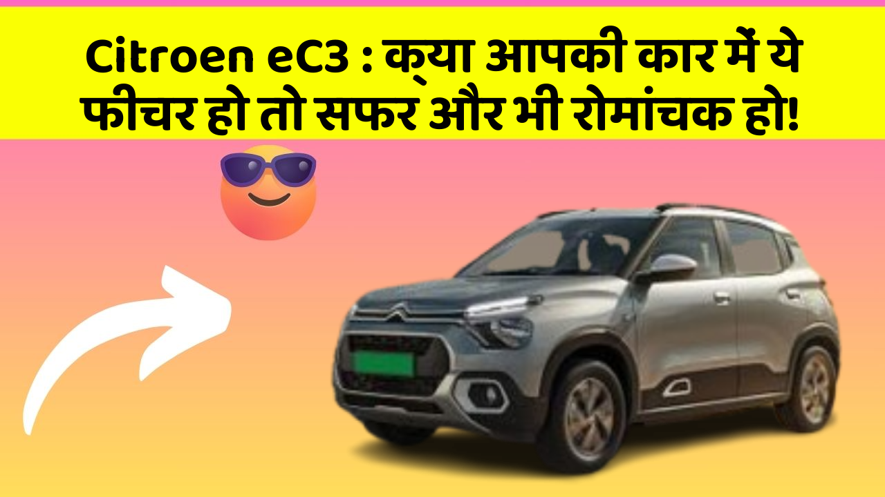 Citroen eC3 : क्या आपकी कार में ये फीचर हो तो सफर और भी रोमांचक हो!